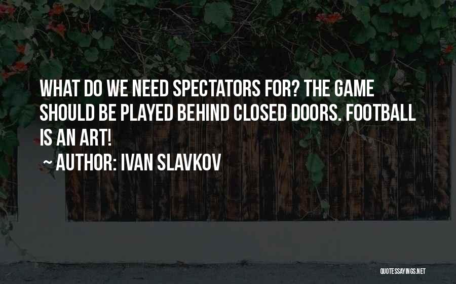 Ivan Slavkov Quotes: What Do We Need Spectators For? The Game Should Be Played Behind Closed Doors. Football Is An Art!