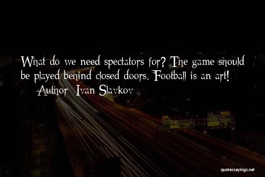 Ivan Slavkov Quotes: What Do We Need Spectators For? The Game Should Be Played Behind Closed Doors. Football Is An Art!