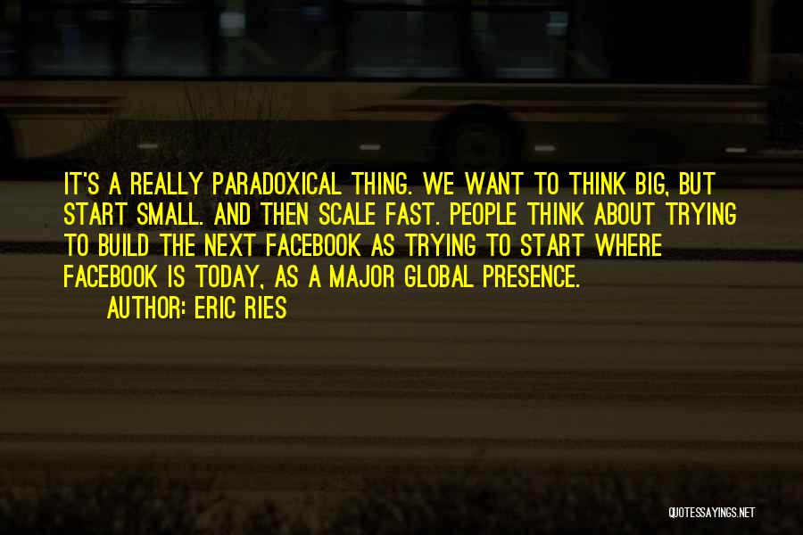 Eric Ries Quotes: It's A Really Paradoxical Thing. We Want To Think Big, But Start Small. And Then Scale Fast. People Think About