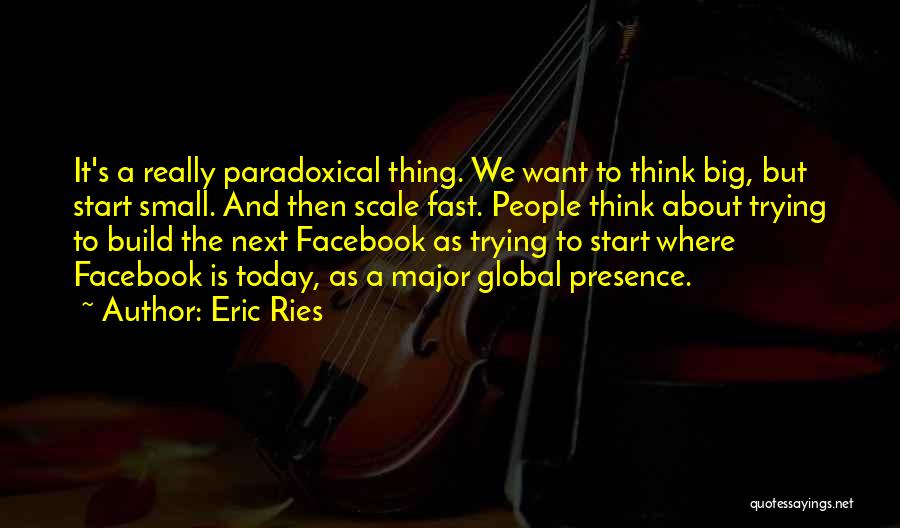Eric Ries Quotes: It's A Really Paradoxical Thing. We Want To Think Big, But Start Small. And Then Scale Fast. People Think About