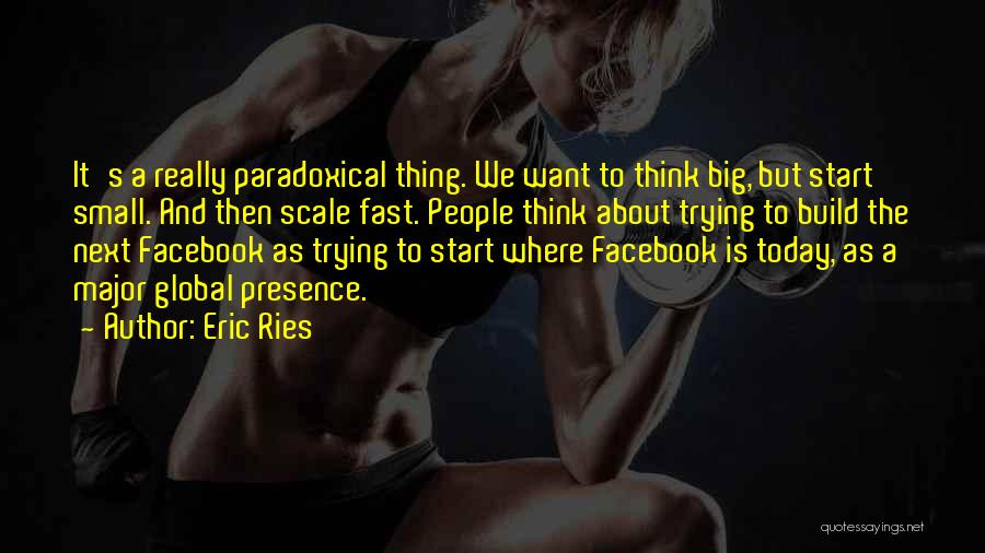 Eric Ries Quotes: It's A Really Paradoxical Thing. We Want To Think Big, But Start Small. And Then Scale Fast. People Think About