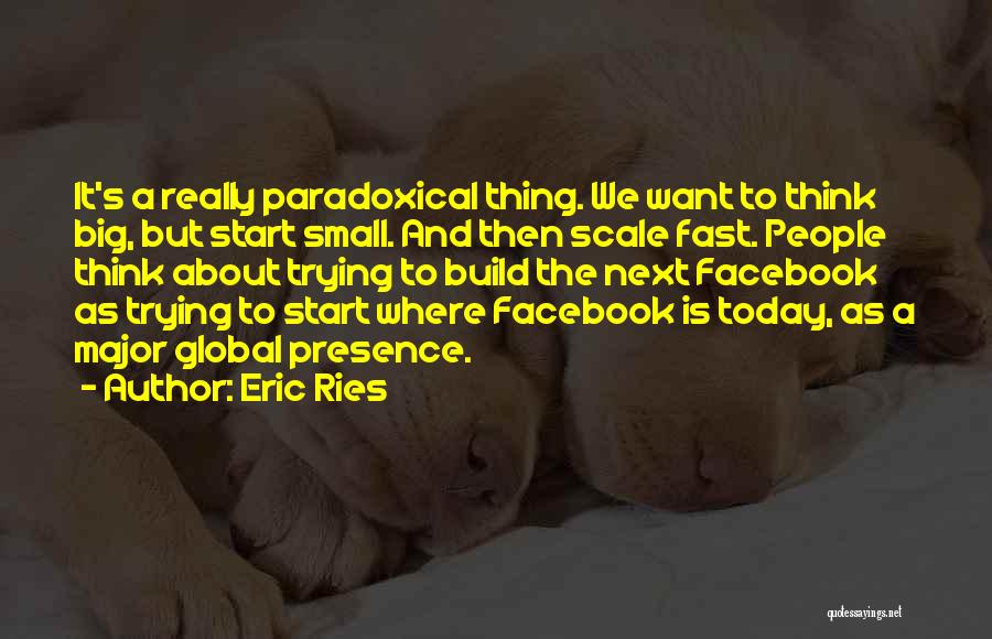 Eric Ries Quotes: It's A Really Paradoxical Thing. We Want To Think Big, But Start Small. And Then Scale Fast. People Think About