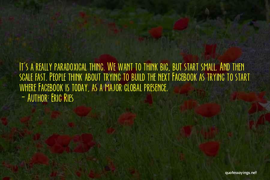 Eric Ries Quotes: It's A Really Paradoxical Thing. We Want To Think Big, But Start Small. And Then Scale Fast. People Think About