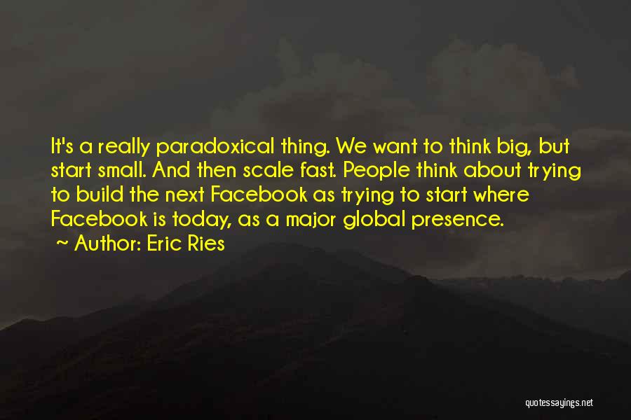 Eric Ries Quotes: It's A Really Paradoxical Thing. We Want To Think Big, But Start Small. And Then Scale Fast. People Think About