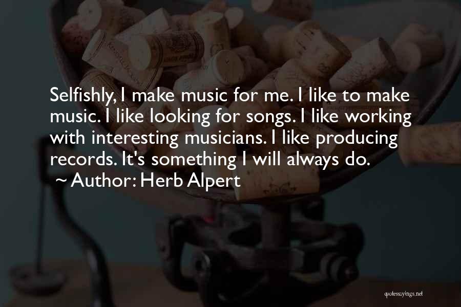 Herb Alpert Quotes: Selfishly, I Make Music For Me. I Like To Make Music. I Like Looking For Songs. I Like Working With