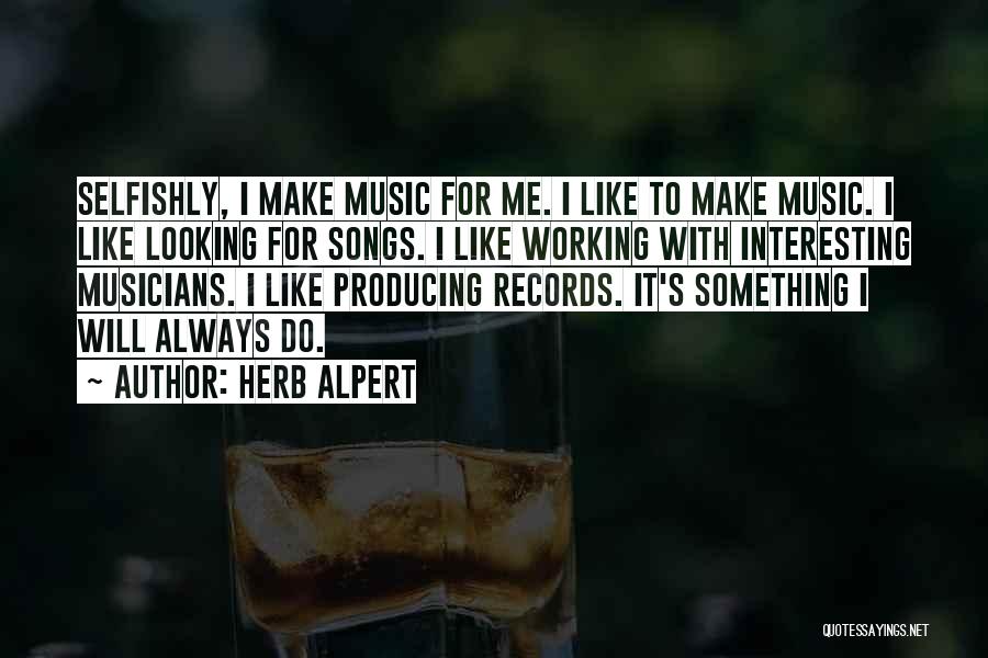 Herb Alpert Quotes: Selfishly, I Make Music For Me. I Like To Make Music. I Like Looking For Songs. I Like Working With