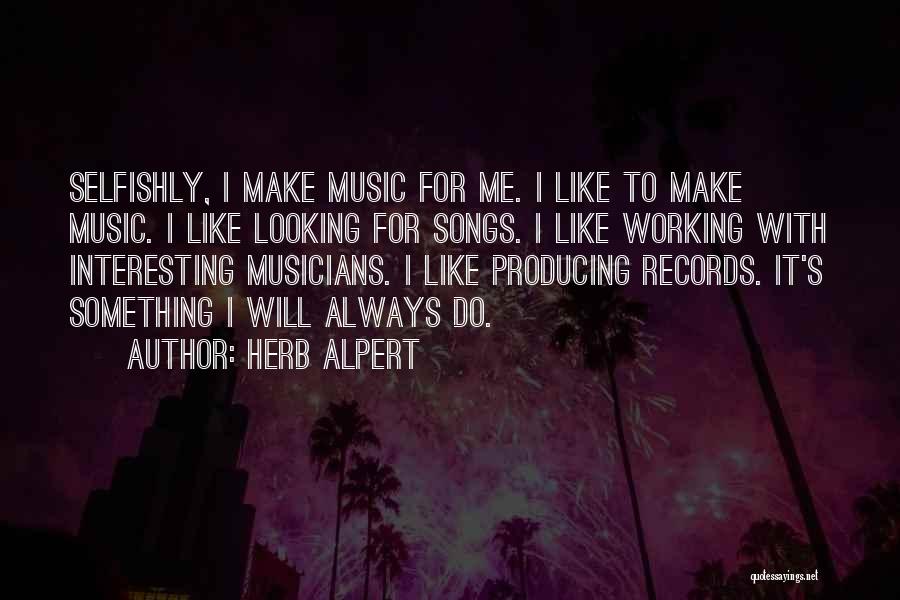 Herb Alpert Quotes: Selfishly, I Make Music For Me. I Like To Make Music. I Like Looking For Songs. I Like Working With