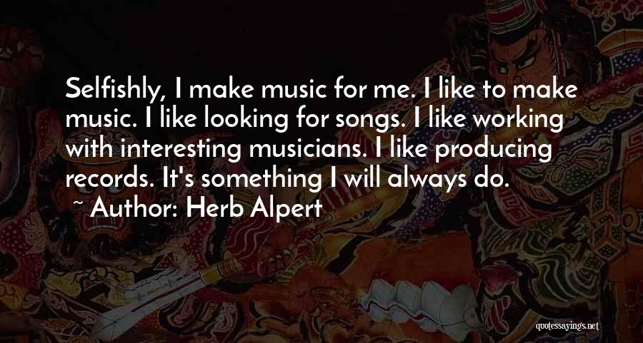 Herb Alpert Quotes: Selfishly, I Make Music For Me. I Like To Make Music. I Like Looking For Songs. I Like Working With