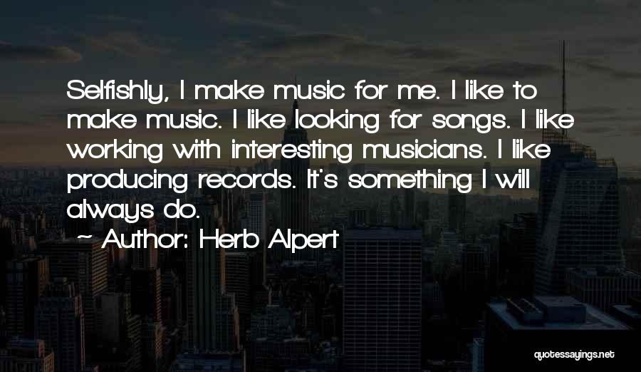 Herb Alpert Quotes: Selfishly, I Make Music For Me. I Like To Make Music. I Like Looking For Songs. I Like Working With