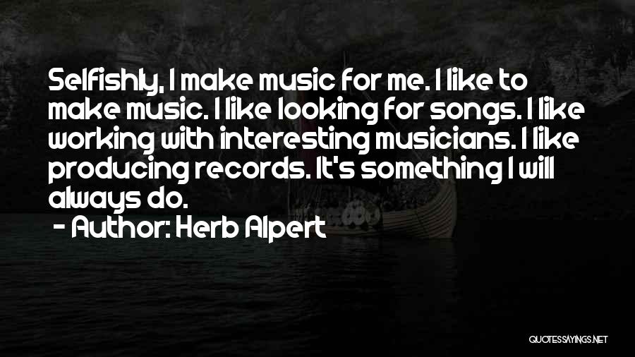 Herb Alpert Quotes: Selfishly, I Make Music For Me. I Like To Make Music. I Like Looking For Songs. I Like Working With