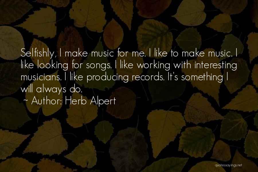 Herb Alpert Quotes: Selfishly, I Make Music For Me. I Like To Make Music. I Like Looking For Songs. I Like Working With