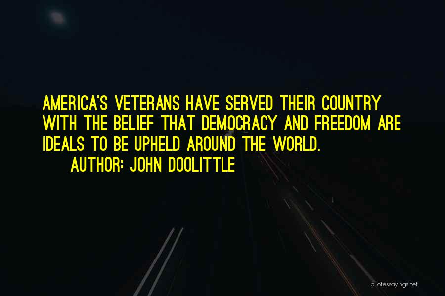 John Doolittle Quotes: America's Veterans Have Served Their Country With The Belief That Democracy And Freedom Are Ideals To Be Upheld Around The