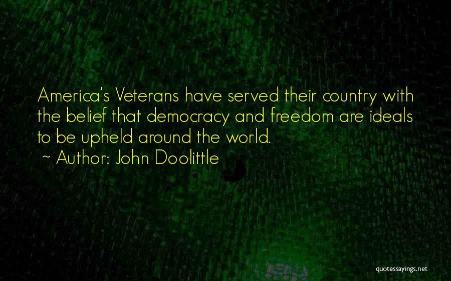 John Doolittle Quotes: America's Veterans Have Served Their Country With The Belief That Democracy And Freedom Are Ideals To Be Upheld Around The