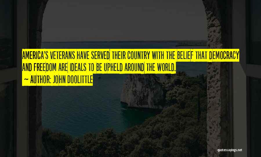 John Doolittle Quotes: America's Veterans Have Served Their Country With The Belief That Democracy And Freedom Are Ideals To Be Upheld Around The