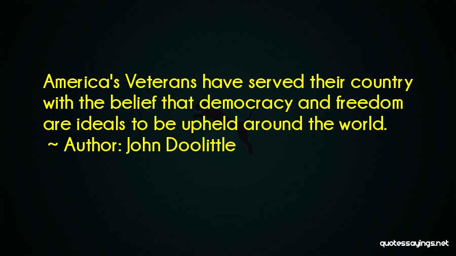 John Doolittle Quotes: America's Veterans Have Served Their Country With The Belief That Democracy And Freedom Are Ideals To Be Upheld Around The