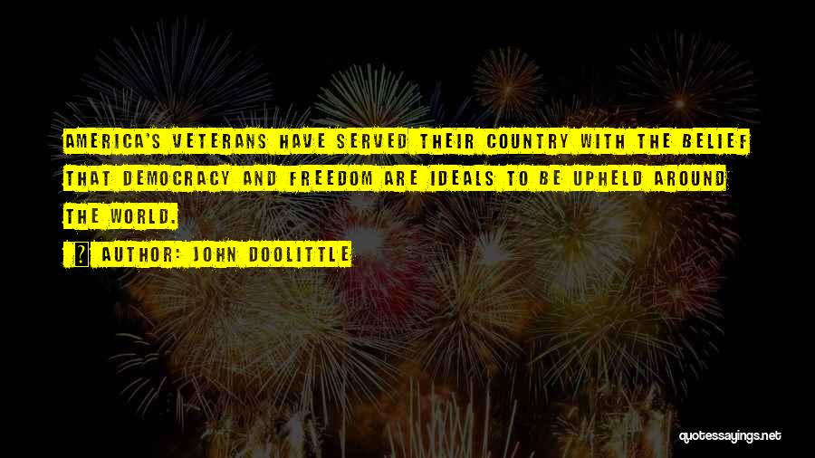 John Doolittle Quotes: America's Veterans Have Served Their Country With The Belief That Democracy And Freedom Are Ideals To Be Upheld Around The