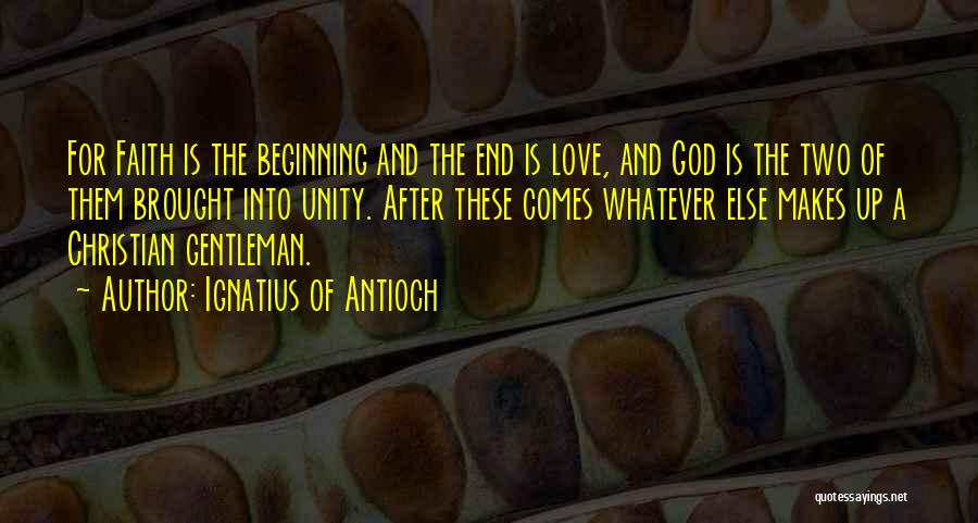 Ignatius Of Antioch Quotes: For Faith Is The Beginning And The End Is Love, And God Is The Two Of Them Brought Into Unity.