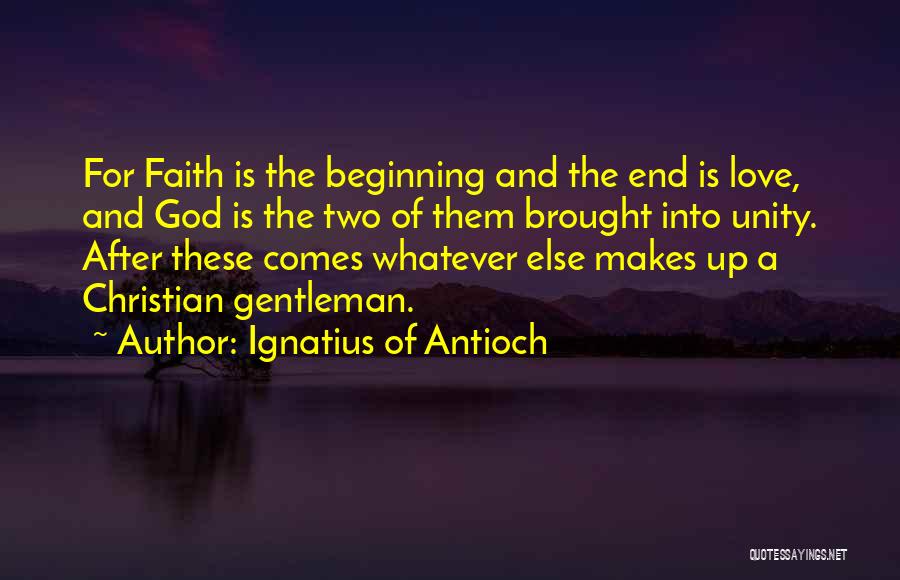 Ignatius Of Antioch Quotes: For Faith Is The Beginning And The End Is Love, And God Is The Two Of Them Brought Into Unity.