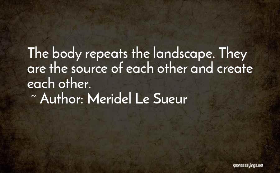 Meridel Le Sueur Quotes: The Body Repeats The Landscape. They Are The Source Of Each Other And Create Each Other.