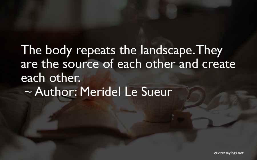 Meridel Le Sueur Quotes: The Body Repeats The Landscape. They Are The Source Of Each Other And Create Each Other.