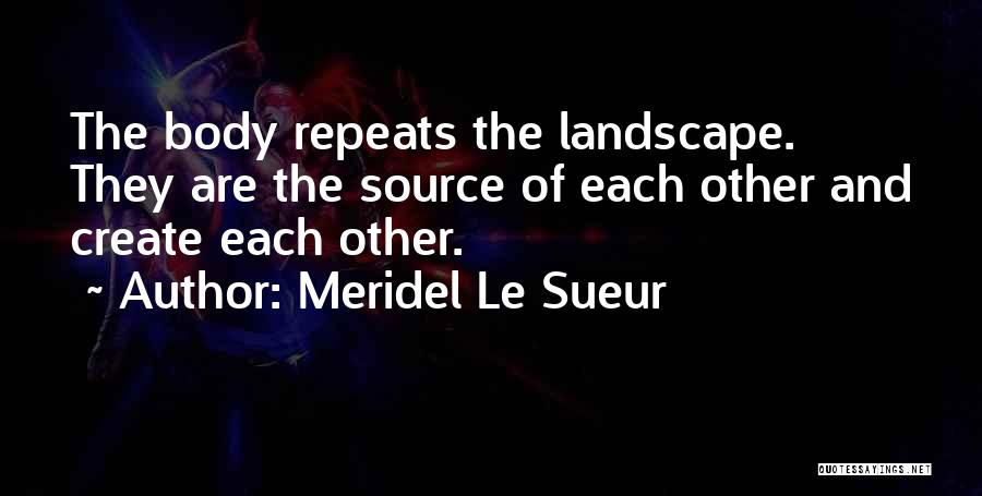 Meridel Le Sueur Quotes: The Body Repeats The Landscape. They Are The Source Of Each Other And Create Each Other.