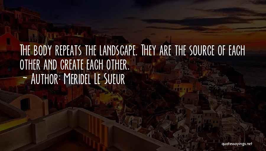 Meridel Le Sueur Quotes: The Body Repeats The Landscape. They Are The Source Of Each Other And Create Each Other.