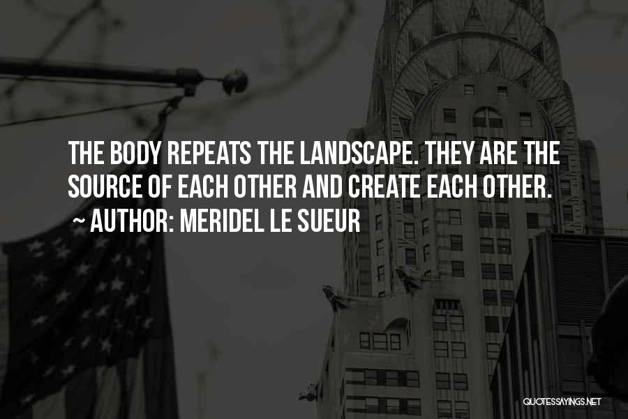 Meridel Le Sueur Quotes: The Body Repeats The Landscape. They Are The Source Of Each Other And Create Each Other.