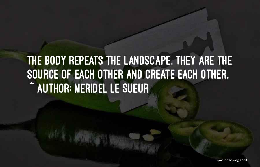 Meridel Le Sueur Quotes: The Body Repeats The Landscape. They Are The Source Of Each Other And Create Each Other.