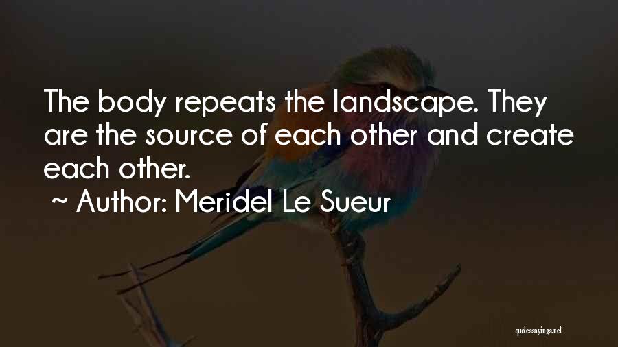 Meridel Le Sueur Quotes: The Body Repeats The Landscape. They Are The Source Of Each Other And Create Each Other.