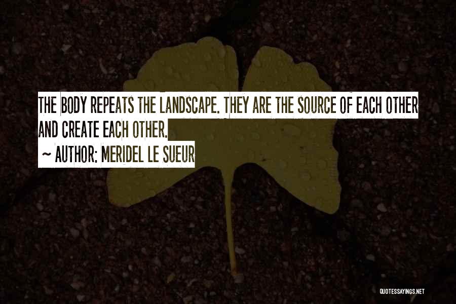 Meridel Le Sueur Quotes: The Body Repeats The Landscape. They Are The Source Of Each Other And Create Each Other.