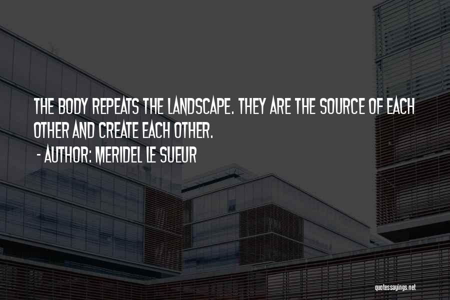 Meridel Le Sueur Quotes: The Body Repeats The Landscape. They Are The Source Of Each Other And Create Each Other.