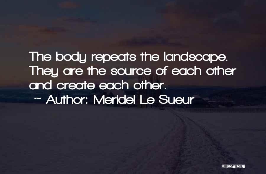 Meridel Le Sueur Quotes: The Body Repeats The Landscape. They Are The Source Of Each Other And Create Each Other.