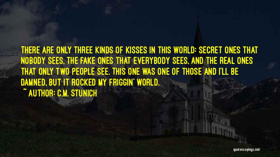 C.M. Stunich Quotes: There Are Only Three Kinds Of Kisses In This World: Secret Ones That Nobody Sees, The Fake Ones That Everybody