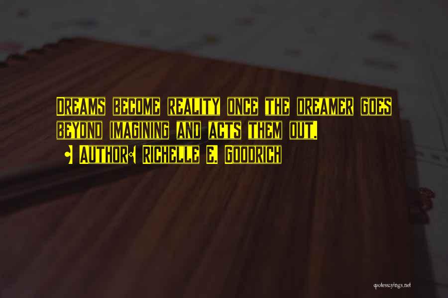 Richelle E. Goodrich Quotes: Dreams Become Reality Once The Dreamer Goes Beyond Imagining And Acts Them Out.