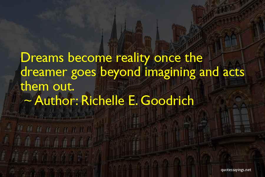 Richelle E. Goodrich Quotes: Dreams Become Reality Once The Dreamer Goes Beyond Imagining And Acts Them Out.