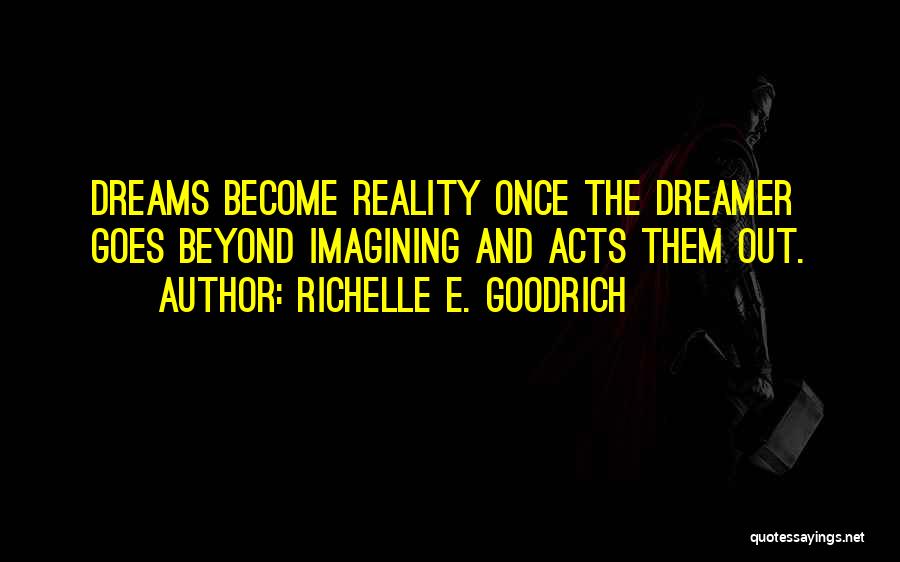 Richelle E. Goodrich Quotes: Dreams Become Reality Once The Dreamer Goes Beyond Imagining And Acts Them Out.