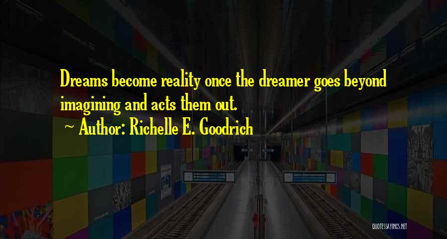 Richelle E. Goodrich Quotes: Dreams Become Reality Once The Dreamer Goes Beyond Imagining And Acts Them Out.