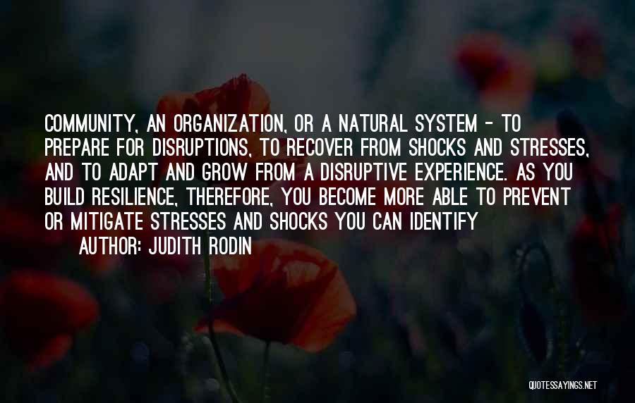 Judith Rodin Quotes: Community, An Organization, Or A Natural System - To Prepare For Disruptions, To Recover From Shocks And Stresses, And To