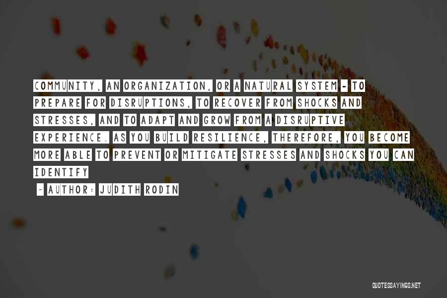 Judith Rodin Quotes: Community, An Organization, Or A Natural System - To Prepare For Disruptions, To Recover From Shocks And Stresses, And To