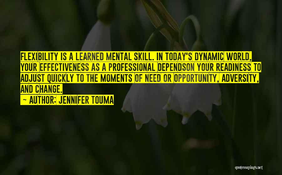 Jennifer Touma Quotes: Flexibility Is A Learned Mental Skill. In Today's Dynamic World, Your Effectiveness As A Professional Dependson Your Readiness To Adjust