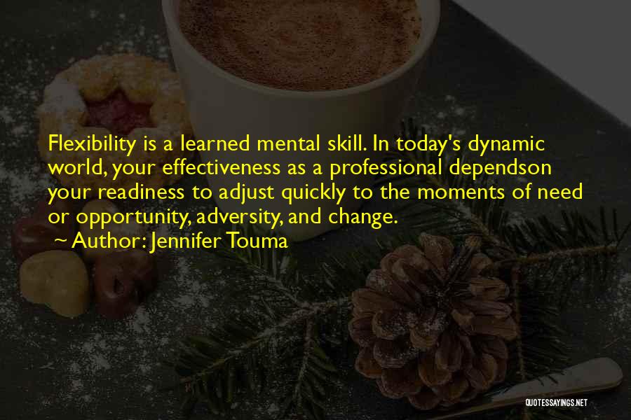 Jennifer Touma Quotes: Flexibility Is A Learned Mental Skill. In Today's Dynamic World, Your Effectiveness As A Professional Dependson Your Readiness To Adjust