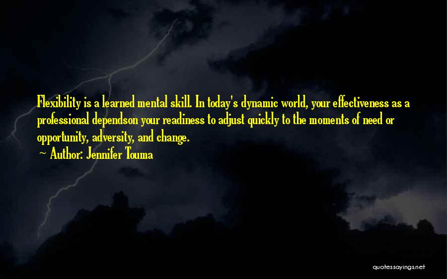 Jennifer Touma Quotes: Flexibility Is A Learned Mental Skill. In Today's Dynamic World, Your Effectiveness As A Professional Dependson Your Readiness To Adjust