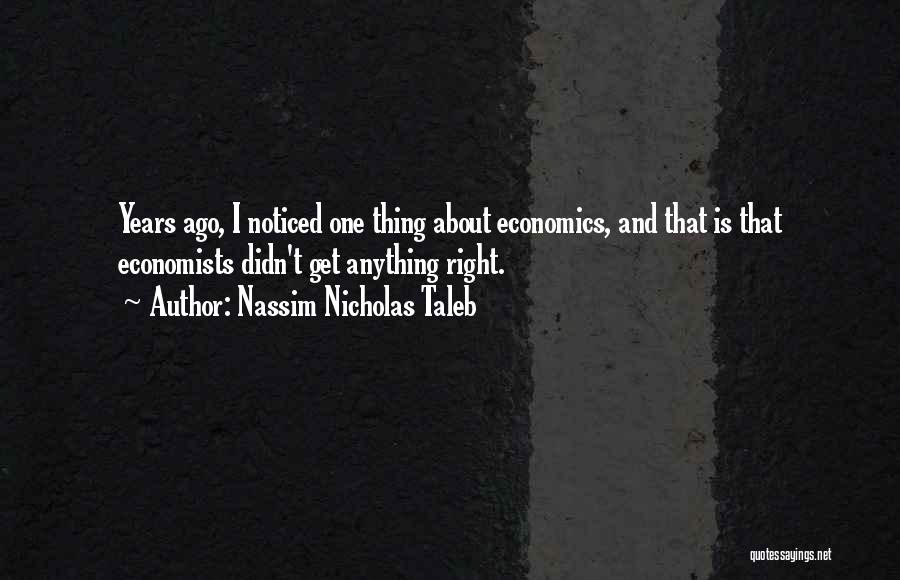 Nassim Nicholas Taleb Quotes: Years Ago, I Noticed One Thing About Economics, And That Is That Economists Didn't Get Anything Right.