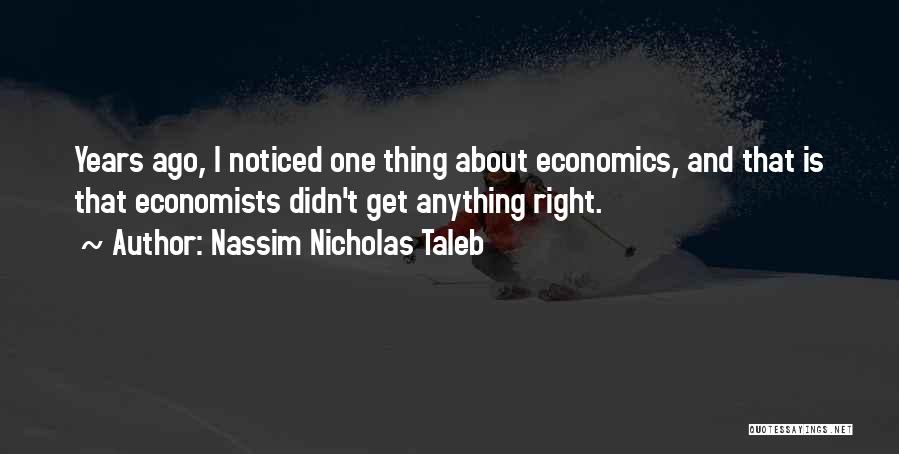 Nassim Nicholas Taleb Quotes: Years Ago, I Noticed One Thing About Economics, And That Is That Economists Didn't Get Anything Right.
