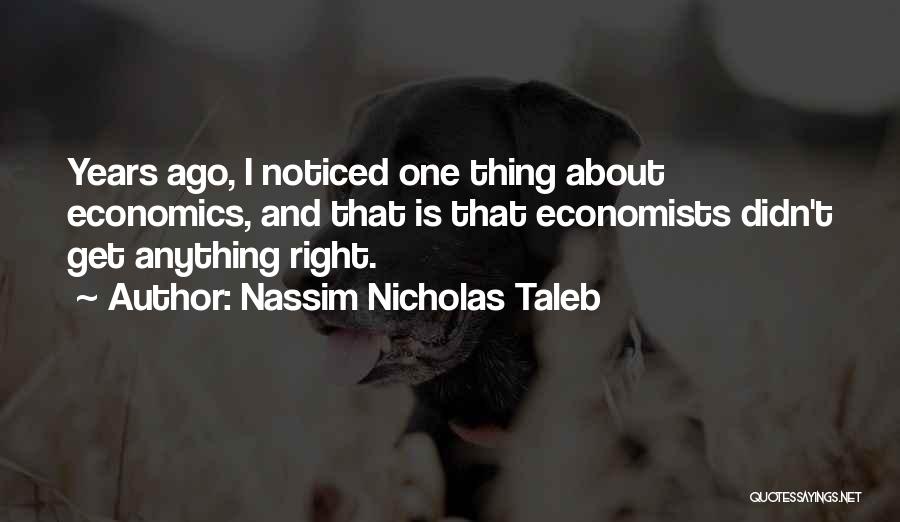 Nassim Nicholas Taleb Quotes: Years Ago, I Noticed One Thing About Economics, And That Is That Economists Didn't Get Anything Right.