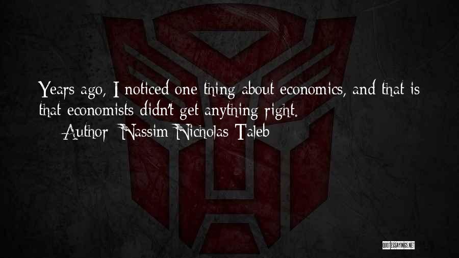 Nassim Nicholas Taleb Quotes: Years Ago, I Noticed One Thing About Economics, And That Is That Economists Didn't Get Anything Right.