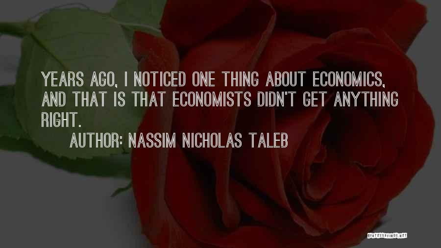 Nassim Nicholas Taleb Quotes: Years Ago, I Noticed One Thing About Economics, And That Is That Economists Didn't Get Anything Right.