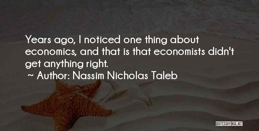 Nassim Nicholas Taleb Quotes: Years Ago, I Noticed One Thing About Economics, And That Is That Economists Didn't Get Anything Right.