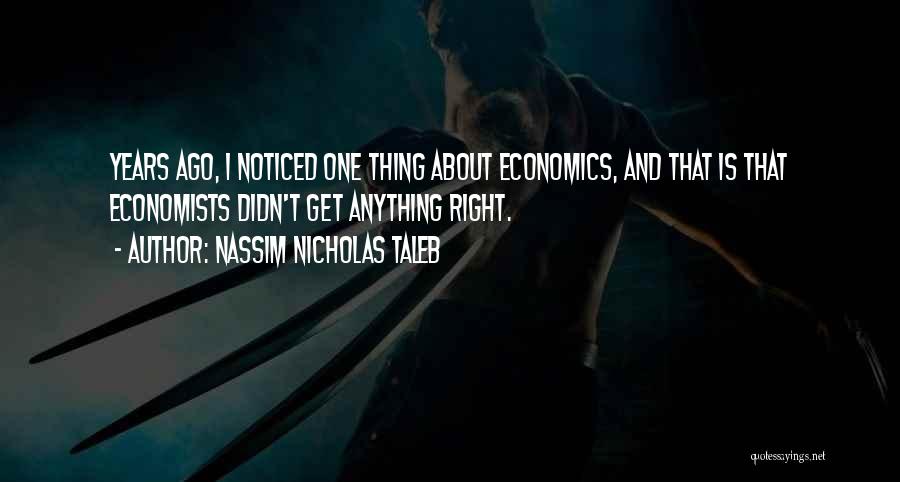 Nassim Nicholas Taleb Quotes: Years Ago, I Noticed One Thing About Economics, And That Is That Economists Didn't Get Anything Right.