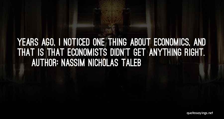 Nassim Nicholas Taleb Quotes: Years Ago, I Noticed One Thing About Economics, And That Is That Economists Didn't Get Anything Right.